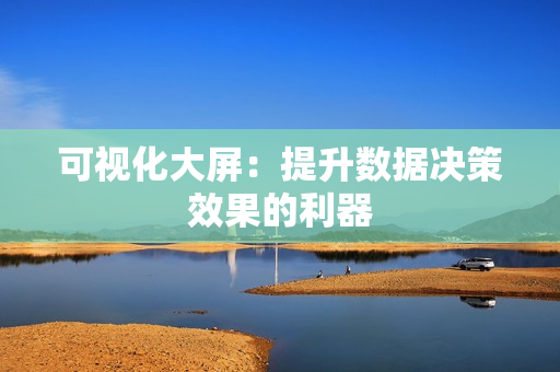 可視化大屏：提升數(shù)據(jù)決策效果的利器