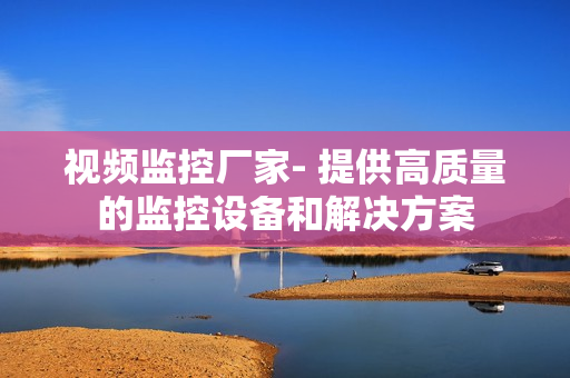 視頻監控廠家- 提供高質量的監控設備和解決方案