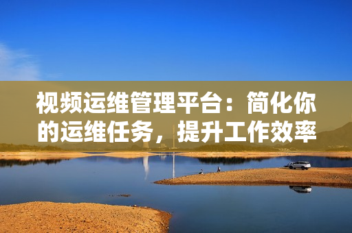 視頻運維管理平臺：簡化你的運維任務，提升工作效率