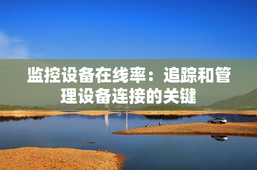 監控設備在線率：追蹤和管理設備連接的關鍵