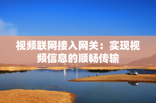 視頻聯(lián)網(wǎng)接入網(wǎng)關(guān)：實(shí)現(xiàn)視頻信息的順暢傳輸