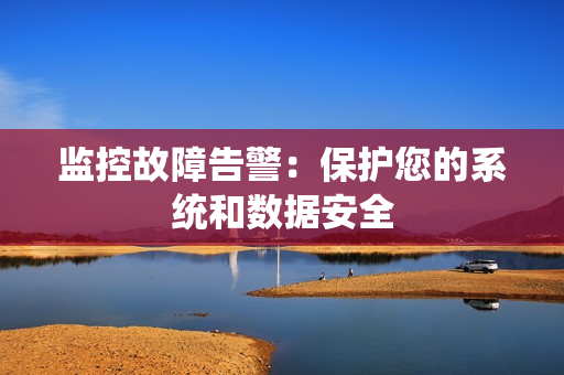 監(jiān)控故障告警：保護(hù)您的系統(tǒng)和數(shù)據(jù)安全