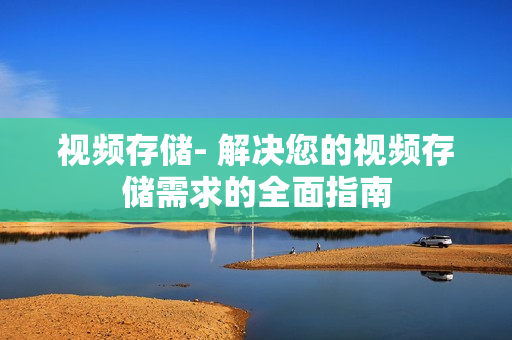 視頻存儲- 解決您的視頻存儲需求的全面指南