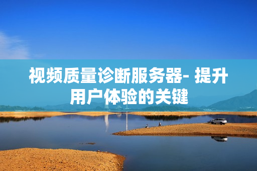 視頻質量診斷服務器- 提升用戶體驗的關鍵
