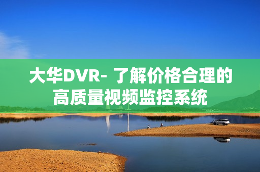大華DVR- 了解價格合理的高質量視頻監控系統