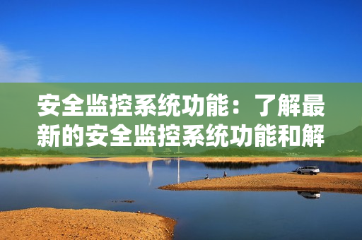 安全監控系統功能：了解最新的安全監控系統功能和解決方案