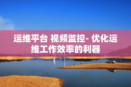 運維平臺 視頻監控- 優化運維工作效率的利器