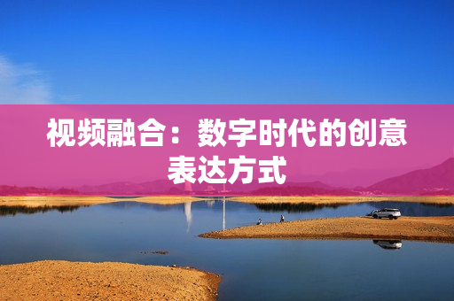 視頻融合：數字時代的創意表達方式