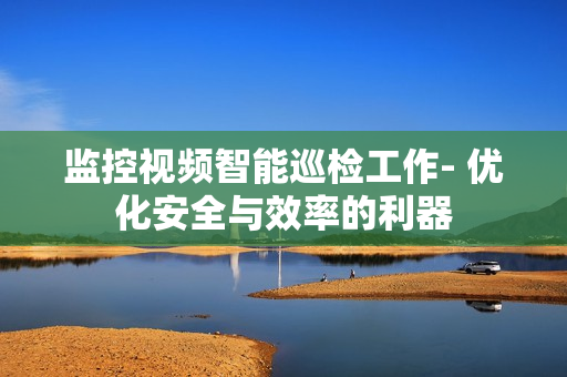 監控視頻智能巡檢工作- 優化安全與效率的利器