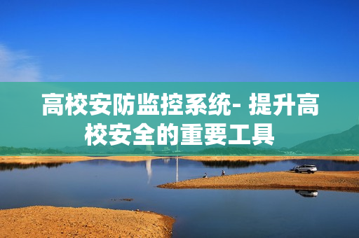 高校安防監控系統- 提升高校安全的重要工具
