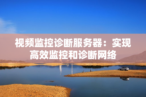 視頻監控診斷服務器：實現高效監控和診斷網絡