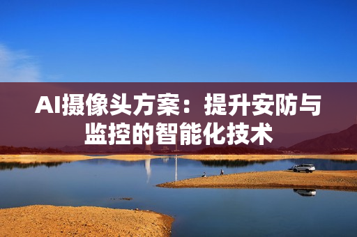 AI攝像頭方案：提升安防與監(jiān)控的智能化技術(shù)