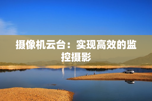 攝像機云臺：實現高效的監控攝影