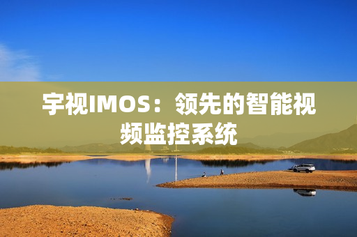 宇視IMOS：領(lǐng)先的智能視頻監(jiān)控系統(tǒng)