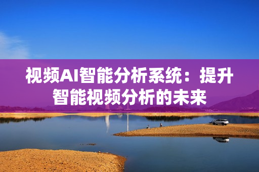 視頻AI智能分析系統：提升智能視頻分析的未來