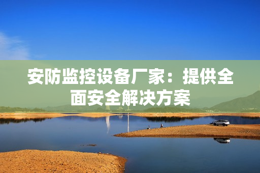 安防監(jiān)控設(shè)備廠家：提供全面安全解決方案