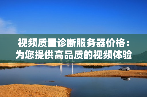 視頻質(zhì)量診斷服務(wù)器價(jià)格：為您提供高品質(zhì)的視頻體驗(yàn)