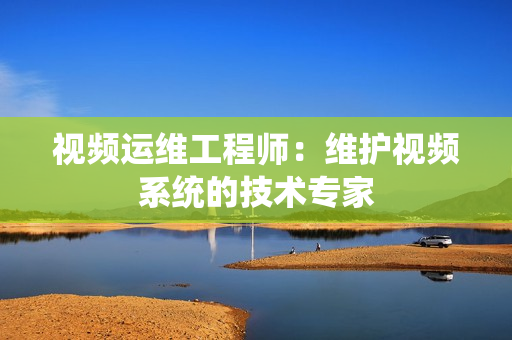 視頻運維工程師：維護視頻系統的技術專家