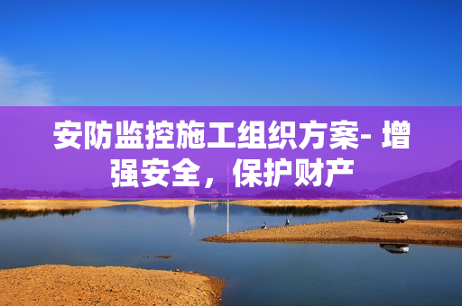 安防監(jiān)控施工組織方案- 增強安全，保護財產(chǎn)