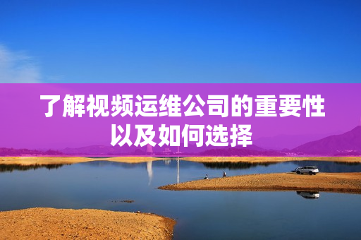 了解視頻運維公司的重要性以及如何選擇