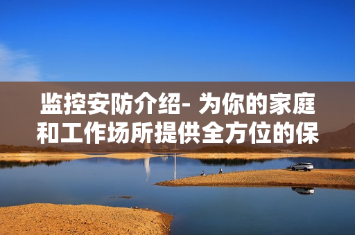 監控安防介紹- 為你的家庭和工作場所提供全方位的保護