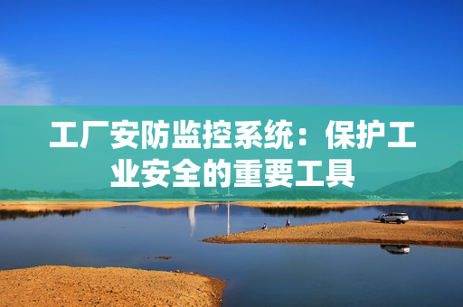 工廠安防監控系統：保護工業安全的重要工具