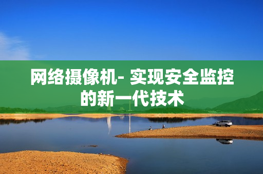 網(wǎng)絡攝像機- 實現(xiàn)安全監(jiān)控的新一代技術