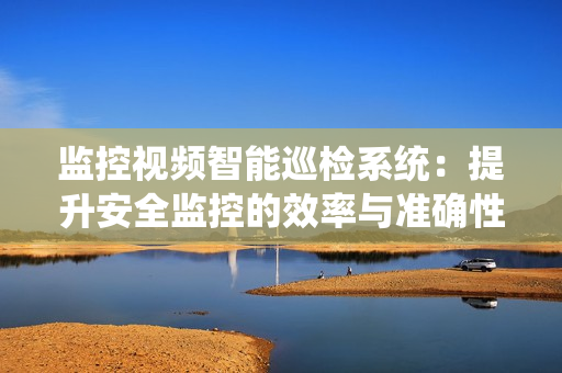 監控視頻智能巡檢系統：提升安全監控的效率與準確性