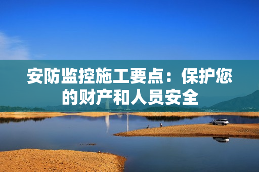 安防監(jiān)控施工要點(diǎn)：保護(hù)您的財(cái)產(chǎn)和人員安全