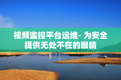 視頻監(jiān)控平臺(tái)運(yùn)維- 為安全提供無(wú)處不在的眼睛