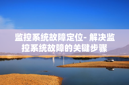 監(jiān)控系統(tǒng)故障定位- 解決監(jiān)控系統(tǒng)故障的關(guān)鍵步驟