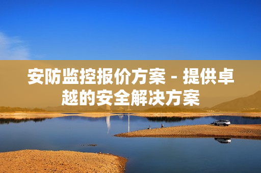 安防監(jiān)控報價方案 - 提供卓越的安全解決方案
