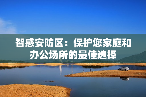 智感安防區(qū)：保護(hù)您家庭和辦公場(chǎng)所的最佳選擇