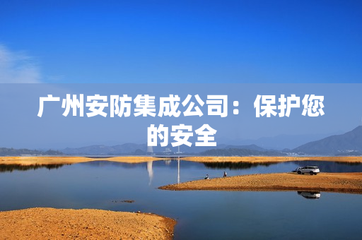 廣州安防集成公司：保護您的安全