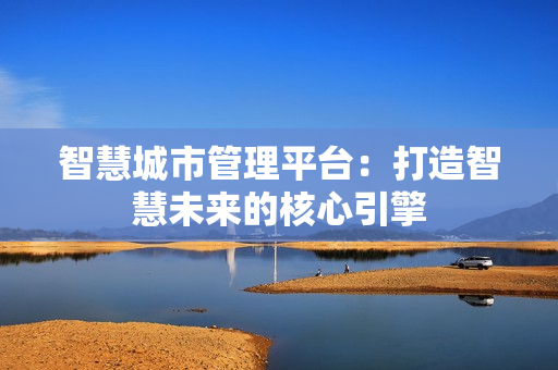智慧城市管理平臺：打造智慧未來的核心引擎
