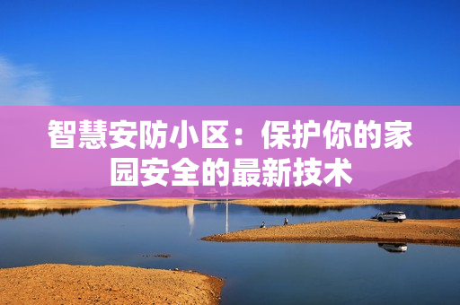 智慧安防小區：保護你的家園安全的最新技術