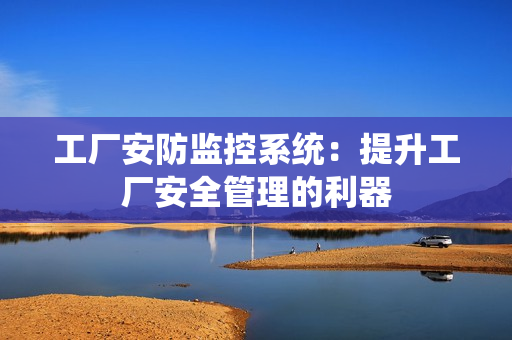 工廠安防監(jiān)控系統(tǒng)：提升工廠安全管理的利器