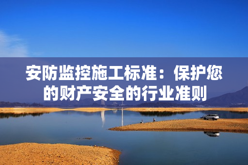 安防監控施工標準：保護您的財產安全的行業準則