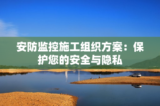 安防監(jiān)控施工組織方案：保護(hù)您的安全與隱私