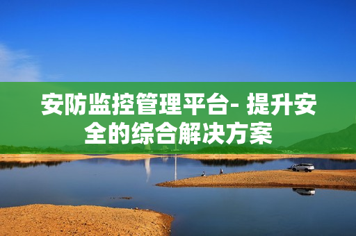 安防監(jiān)控管理平臺- 提升安全的綜合解決方案