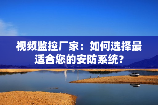 視頻監控廠家：如何選擇最適合您的安防系統？