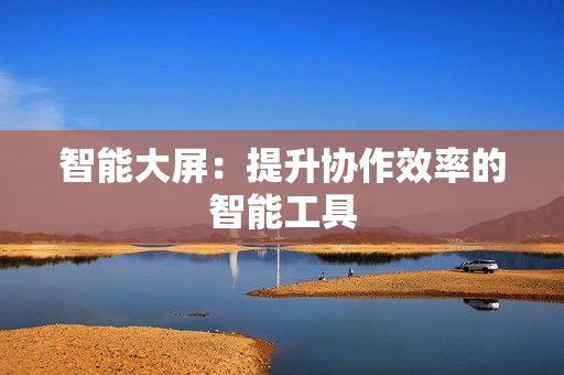 智能大屏：提升協(xié)作效率的智能工具