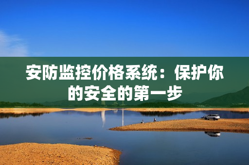 安防監(jiān)控價格系統(tǒng)：保護(hù)你的安全的第一步