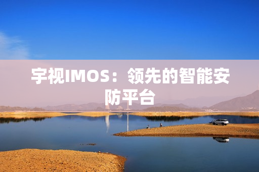 宇視IMOS：領先的智能安防平臺