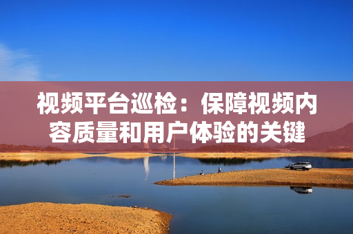 視頻平臺巡檢：保障視頻內容質量和用戶體驗的關鍵
