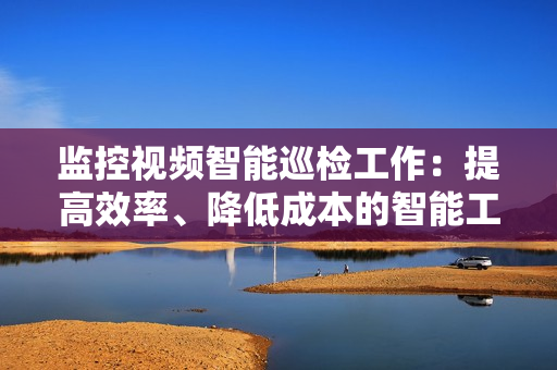 監控視頻智能巡檢工作：提高效率、降低成本的智能工具