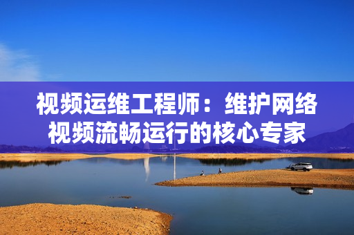 視頻運維工程師：維護網絡視頻流暢運行的核心專家
