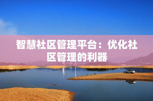 智慧社區管理平臺：優化社區管理的利器
