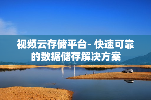視頻云存儲(chǔ)平臺(tái)- 快速可靠的數(shù)據(jù)儲(chǔ)存解決方案
