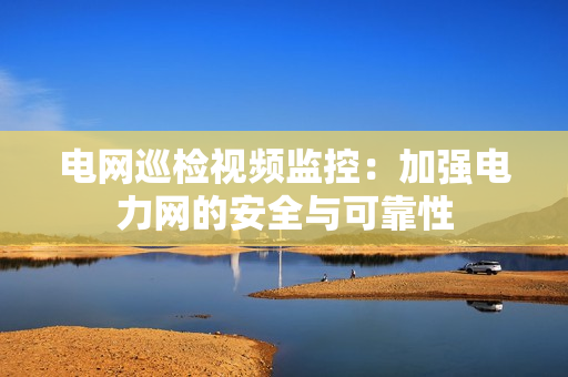 電網巡檢視頻監控：加強電力網的安全與可靠性